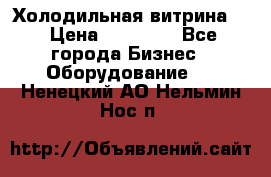 Холодильная витрина ! › Цена ­ 20 000 - Все города Бизнес » Оборудование   . Ненецкий АО,Нельмин Нос п.